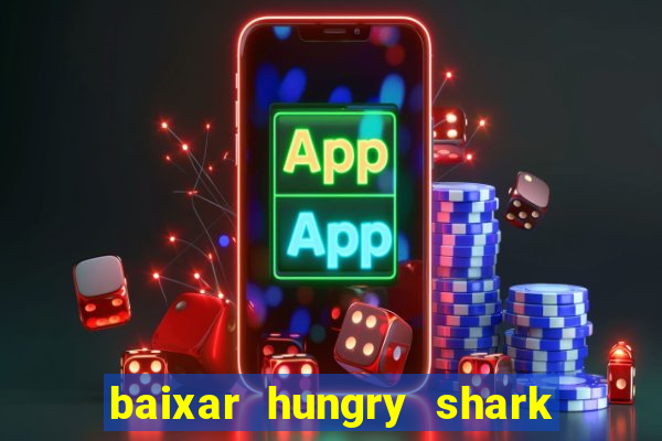 baixar hungry shark evolution dinheiro infinito